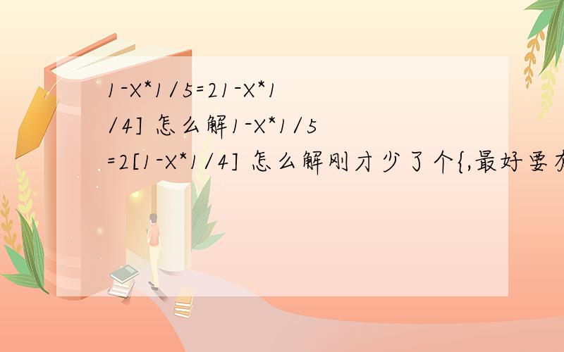 1-X*1/5=21-X*1/4] 怎么解1-X*1/5=2[1-X*1/4] 怎么解刚才少了个{,最好要有过程