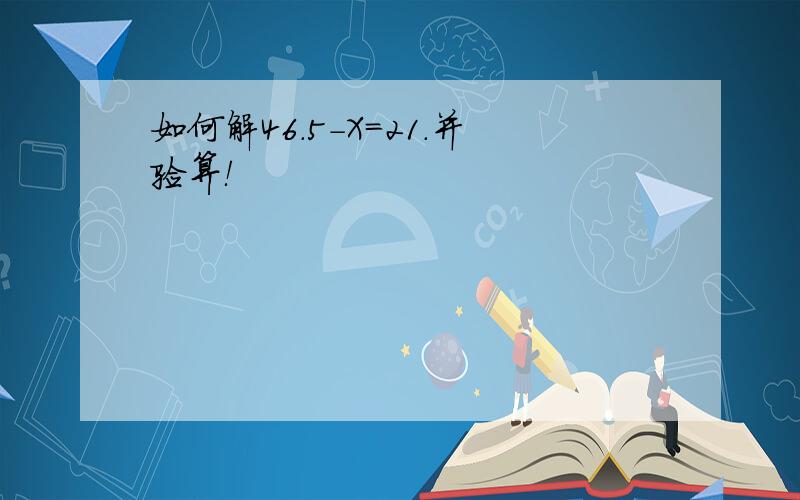 如何解46.5-X=21.并验算！