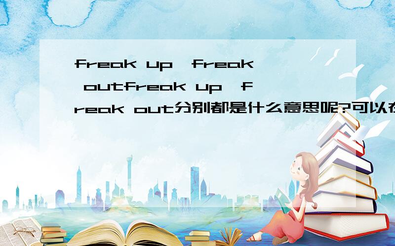 freak up,freak outfreak up,freak out分别都是什么意思呢?可以在给我个句子什么的吗?谢谢~