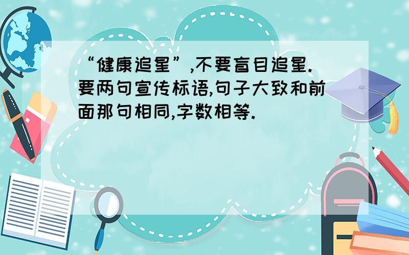 “健康追星”,不要盲目追星.要两句宣传标语,句子大致和前面那句相同,字数相等.