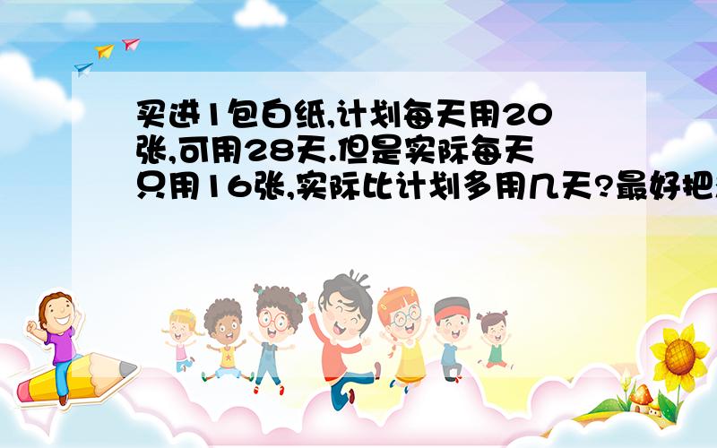 买进1包白纸,计划每天用20张,可用28天.但是实际每天只用16张,实际比计划多用几天?最好把想的过程也写出来!