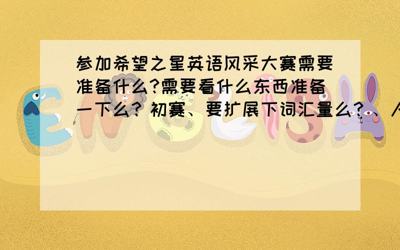 参加希望之星英语风采大赛需要准备什么?需要看什么东西准备一下么？初赛、要扩展下词汇量么？、人教选修的单词用得到么？