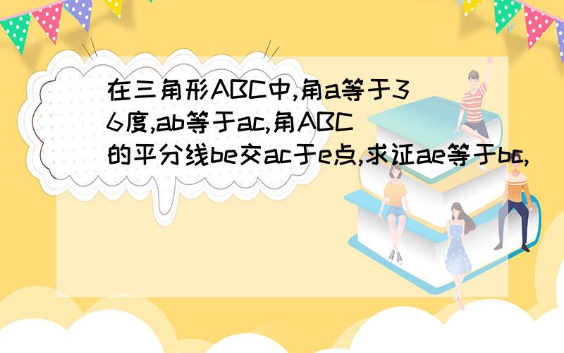 在三角形ABC中,角a等于36度,ab等于ac,角ABC的平分线be交ac于e点,求证ae等于bc,