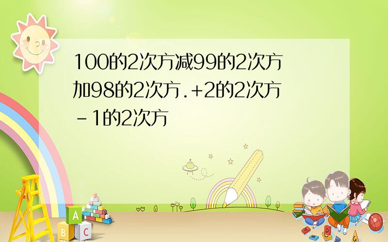 100的2次方减99的2次方加98的2次方.+2的2次方-1的2次方