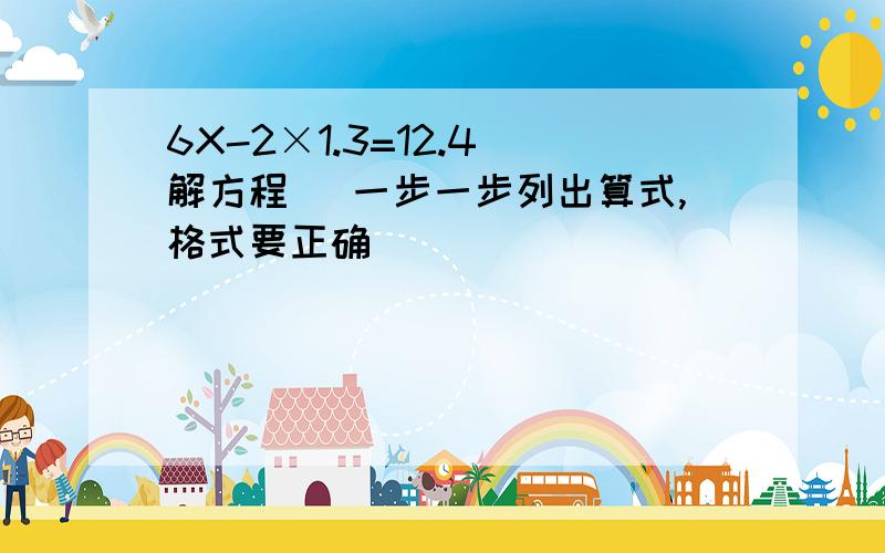 6X-2×1.3=12.4 解方程 （一步一步列出算式,格式要正确）