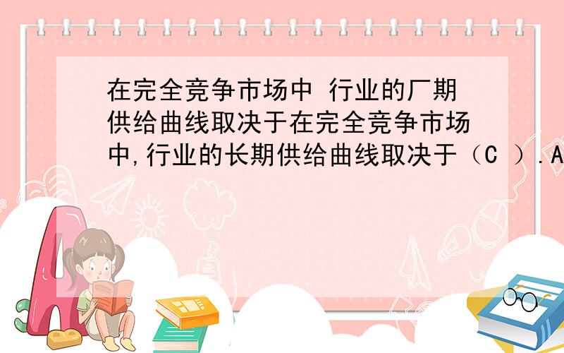 在完全竞争市场中 行业的厂期供给曲线取决于在完全竞争市场中,行业的长期供给曲线取决于（C ）.A．SAC曲线最低点的轨迹 B．SMC曲线最低点的轨迹C．LAC曲线最低点的轨迹 D．LMC曲线最低点