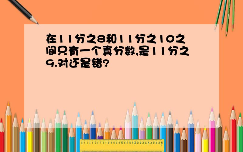 在11分之8和11分之10之间只有一个真分数,是11分之9.对还是错?