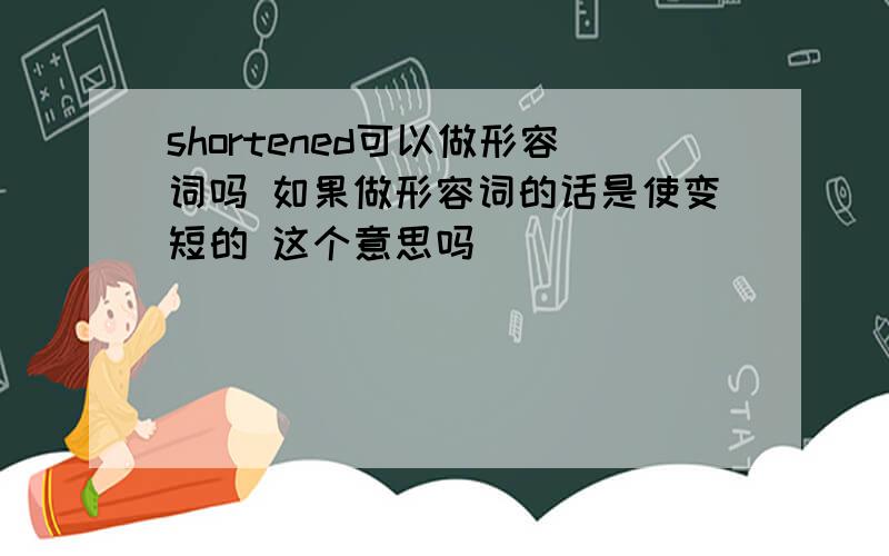 shortened可以做形容词吗 如果做形容词的话是使变短的 这个意思吗