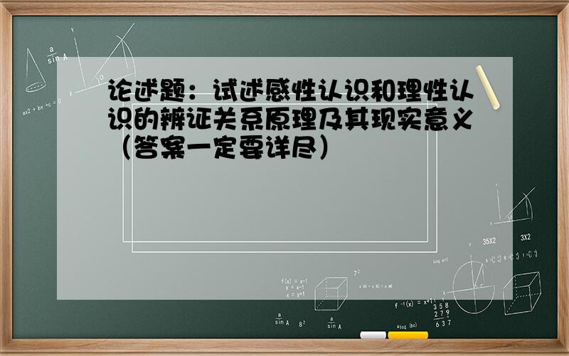 论述题：试述感性认识和理性认识的辨证关系原理及其现实意义（答案一定要详尽）