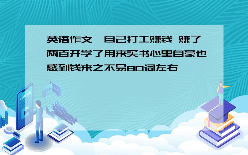 英语作文《自己打工赚钱 赚了两百开学了用来买书心里自豪也感到钱来之不易80词左右