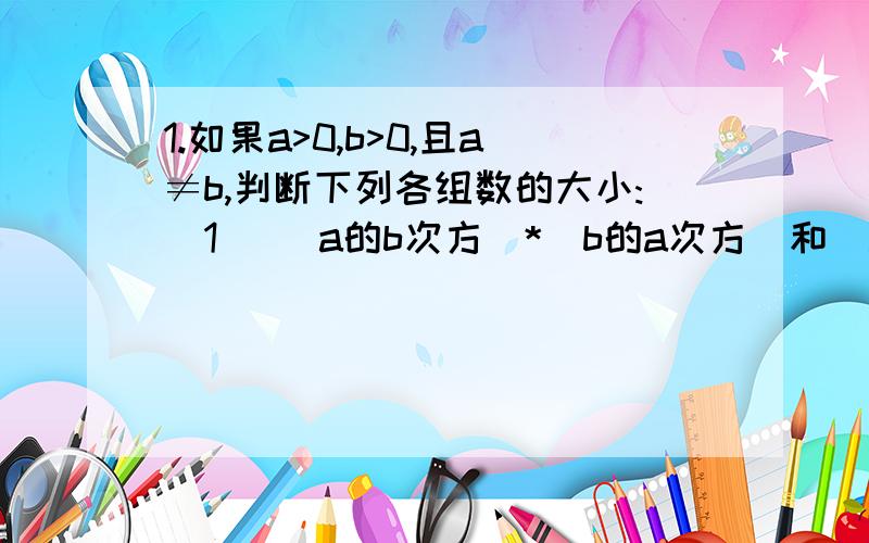 1.如果a>0,b>0,且a≠b,判断下列各组数的大小:(1) (a的b次方)*(b的a次方)和(a的a次方)*(b的b次方)(2) (a的a次方)*(b的b次方)和ab的[(a+b)/2]次方2.设f(x)是定义在R上单调递减的奇函数,若x1+x2>0 ,x2+x3>0 , x3+x1>0