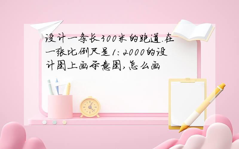 设计一条长300米的跑道.在一张比例尺是1:2000的设计图上画示意图,怎么画