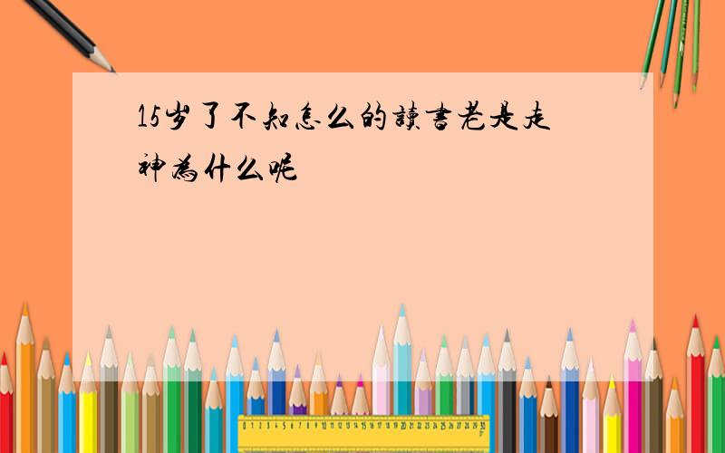 15岁了不知怎么的读书老是走神为什么呢