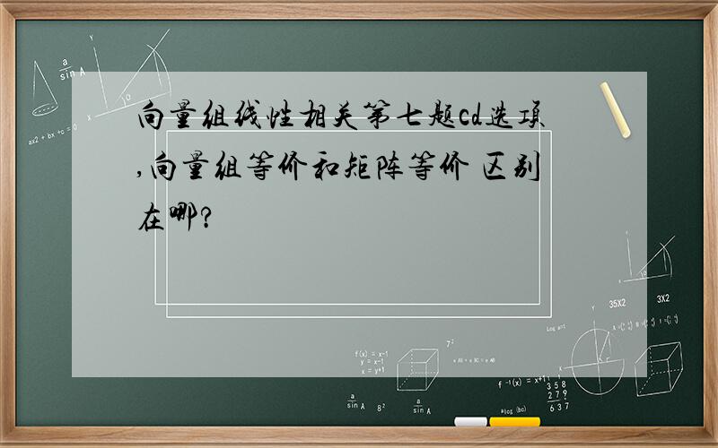 向量组线性相关第七题cd选项,向量组等价和矩阵等价 区别在哪?