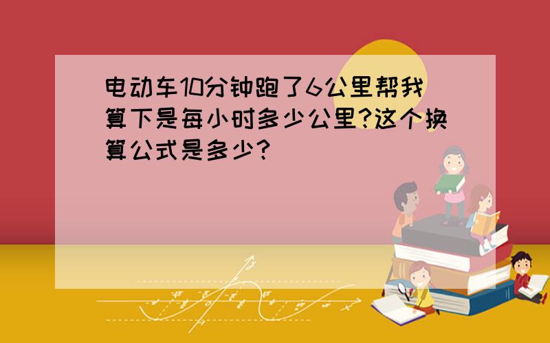 电动车10分钟跑了6公里帮我算下是每小时多少公里?这个换算公式是多少?