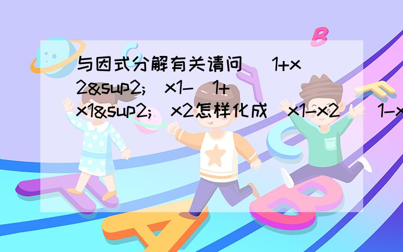 与因式分解有关请问 （1+x2²）x1-（1+x1²）x2怎样化成（x1-x2）（1-x1x2）这个形式,我看不出来是怎么化的···