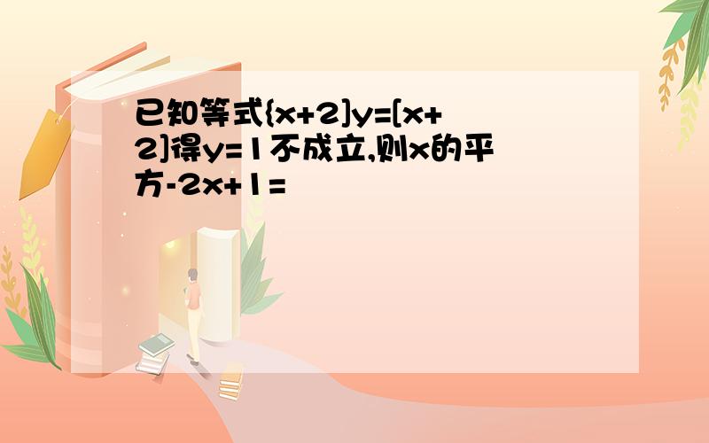 已知等式{x+2]y=[x+2]得y=1不成立,则x的平方-2x+1=