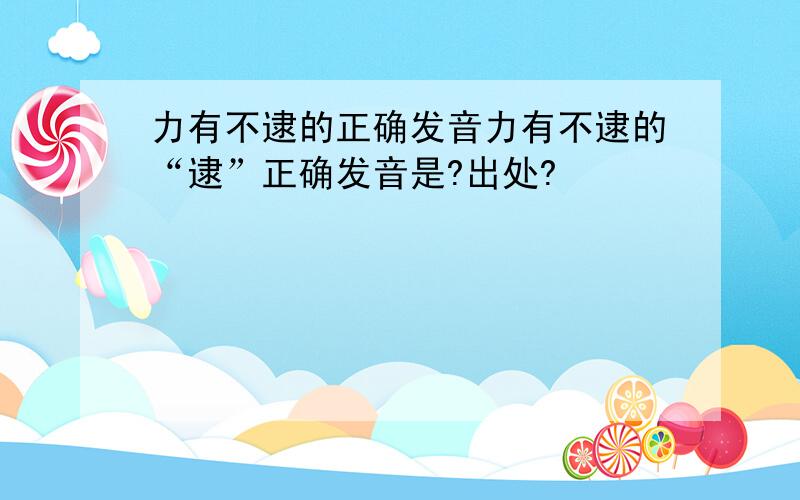 力有不逮的正确发音力有不逮的“逮”正确发音是?出处?