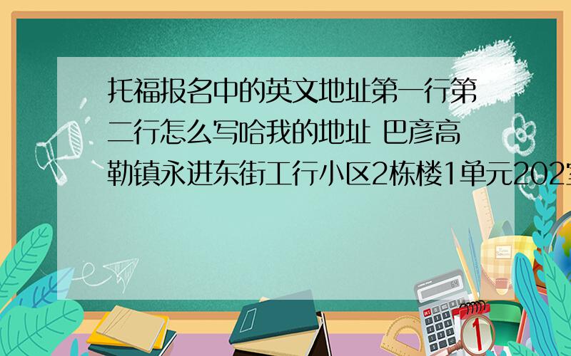 托福报名中的英文地址第一行第二行怎么写哈我的地址 巴彦高勒镇永进东街工行小区2栋楼1单元202室朋友们帮个忙哈