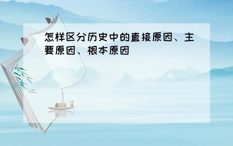 怎样区分历史中的直接原因、主要原因、根本原因