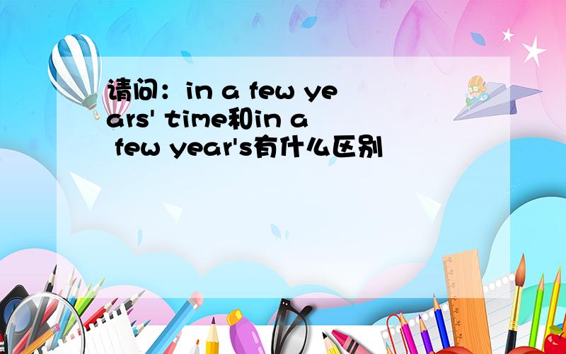 请问：in a few years' time和in a few year's有什么区别