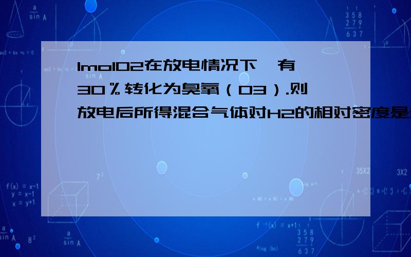 1molO2在放电情况下,有30％转化为臭氧（O3）.则放电后所得混合气体对H2的相对密度是多少?