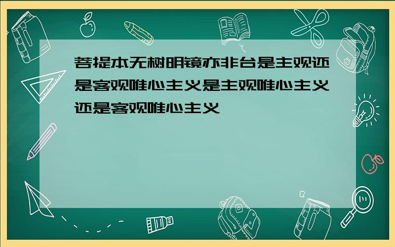 菩提本无树明镜亦非台是主观还是客观唯心主义是主观唯心主义还是客观唯心主义