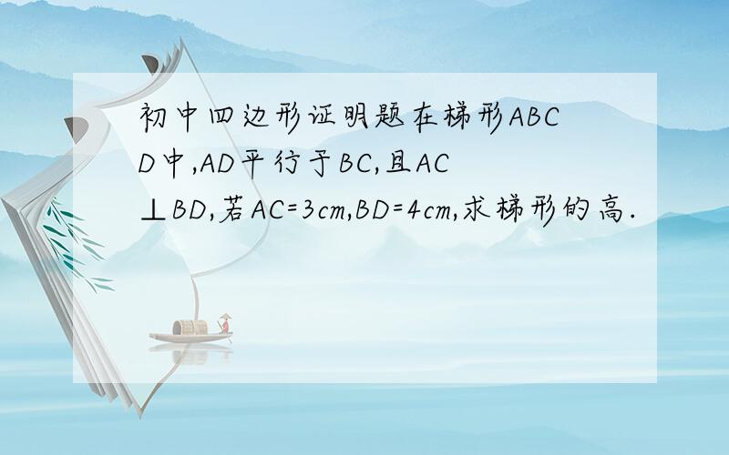 初中四边形证明题在梯形ABCD中,AD平行于BC,且AC⊥BD,若AC=3cm,BD=4cm,求梯形的高.