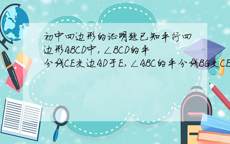 初中四边形的证明题已知平行四边形ABCD中,∠BCD的平分线CE交边AD于E,∠ABC的平分线BG交CE于F,交AD于G,求证：AE=DG