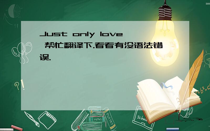 Just only love 帮忙翻译下.看看有没语法错误.