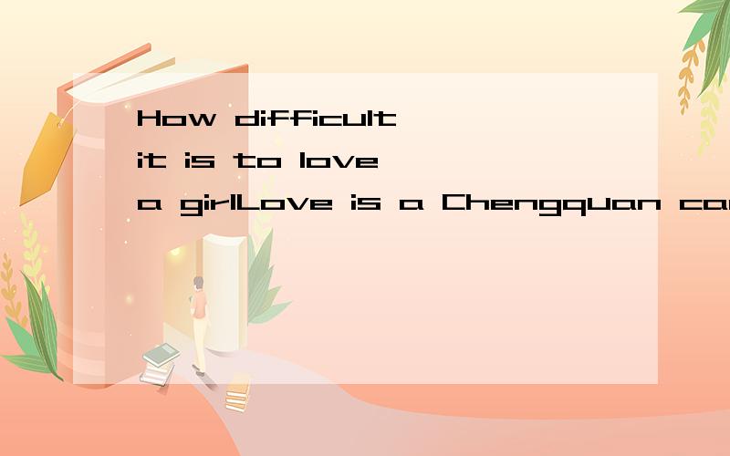 How difficult it is to love a girlLove is a Chengquan can not explain the meaning of the word.You can tell me
