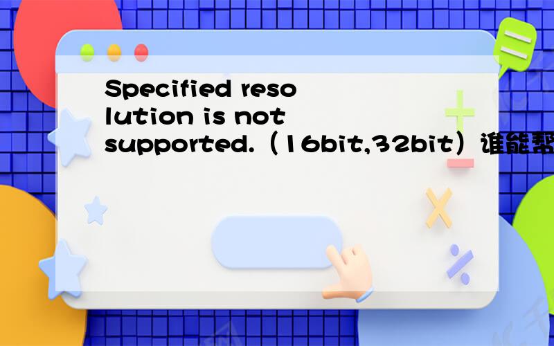 Specified resolution is not supported.（16bit,32bit）谁能帮我？