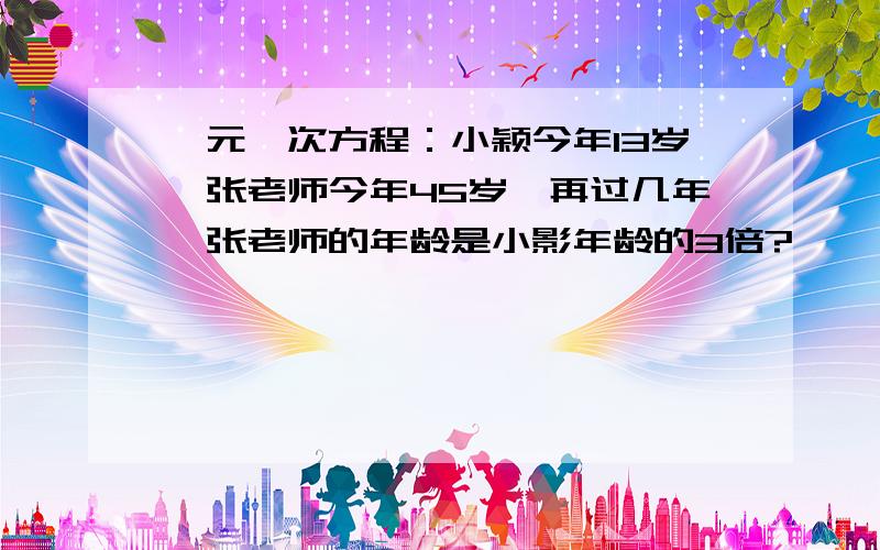 一元一次方程：小颖今年13岁,张老师今年45岁,再过几年,张老师的年龄是小影年龄的3倍?