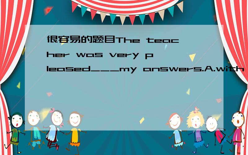 很容易的题目The teacher was very pleased___my answers.A.with B.to C.at D.for 为什么?