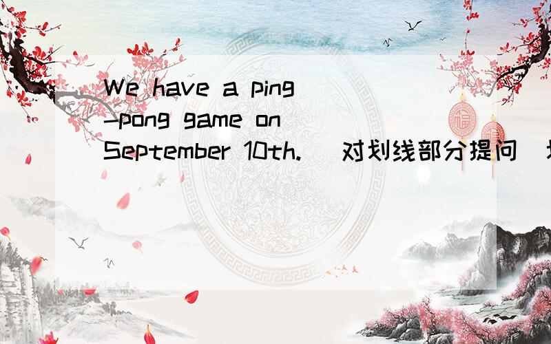 We have a ping-pong game on September 10th. (对划线部分提问）划线部分是“a ping-pong game”