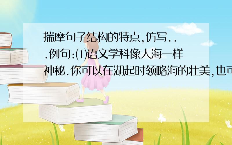 揣摩句子结构的特点,仿写...例句:⑴语文学科像大海一样神秘.你可以在湖起时领略海的壮美,也可以在潮落时体味海的静谧P10⑵天地开辟以后,天上有了太阳、月亮和星星，地上有了山川草木