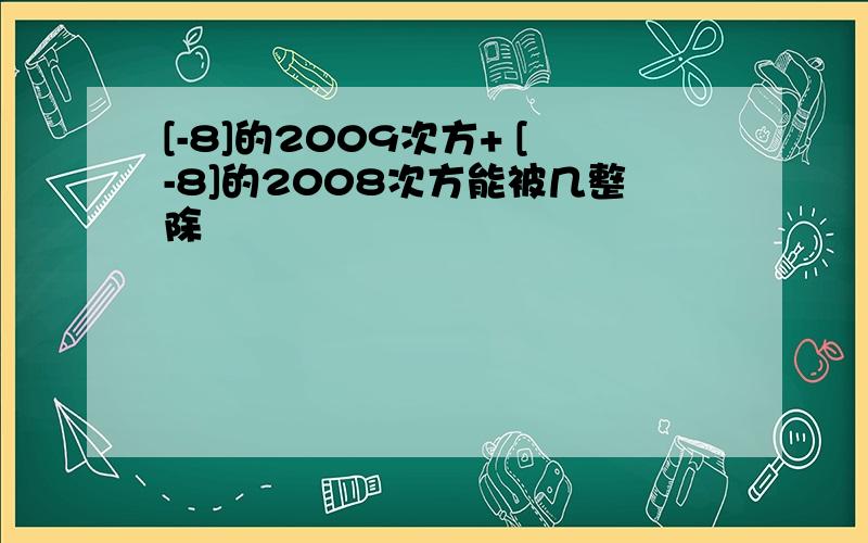 [-8]的2009次方+ [-8]的2008次方能被几整除