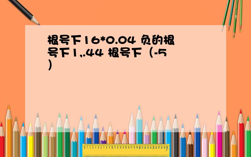 根号下16*0.04 负的根号下1,.44 根号下（-5）²