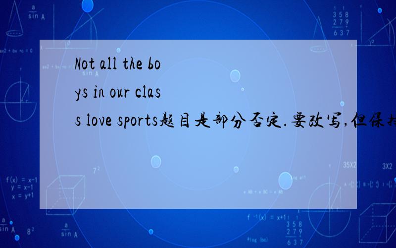 Not all the boys in our class love sports题目是部分否定.要改写,但保持部分否定.怎么改?