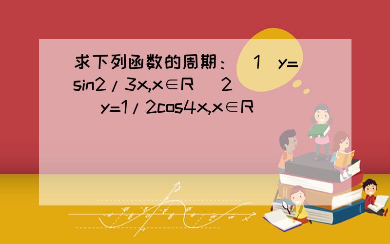 求下列函数的周期：(1)y=sin2/3x,x∈R (2) y=1/2cos4x,x∈R