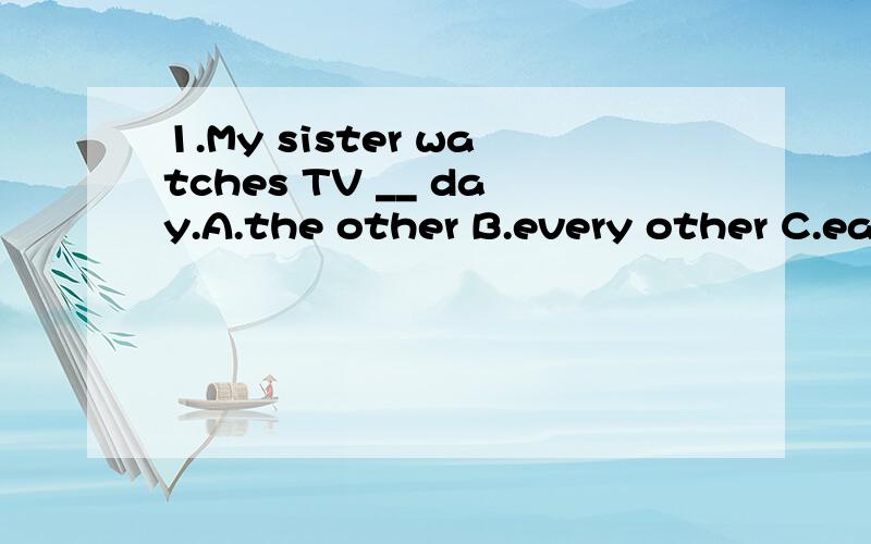 1.My sister watches TV __ day.A.the other B.every other C.each other.D.every anther1.My sister watches TV __ day.A.the other B.every other C.each other.D.every anther我选择B请问对吗?