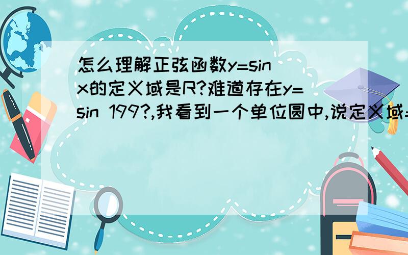 怎么理解正弦函数y=sin x的定义域是R?难道存在y=sin 199?,我看到一个单位圆中,说定义域=R,那个单位圆在X轴上的的最长距离也就是单位1而已,定义域怎么会是R呢?