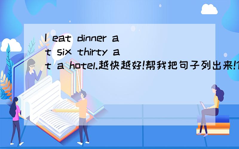 I eat dinner at six thirty at a hotel.越快越好!帮我把句子列出来!1.对 I 提问,用who2.对 eat dinner 提问,用what3.对 at six thirty 提问,用when4.对 at a hotel 提问,用where