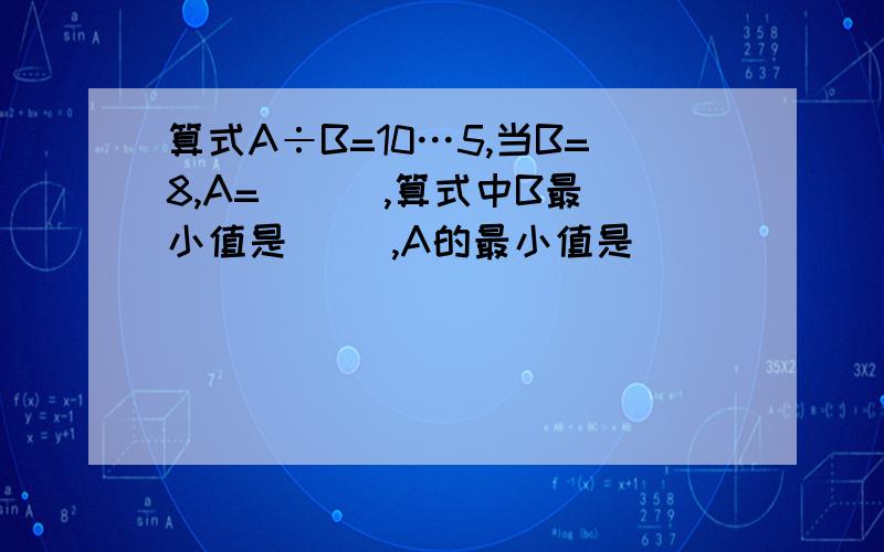 算式A÷B=10…5,当B=8,A=（  ）,算式中B最小值是（ ）,A的最小值是（ ）