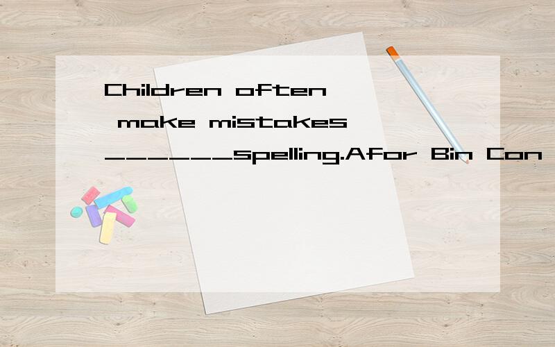 Children often make mistakes______spelling.Afor Bin Con Dat 希望会的人快点答,