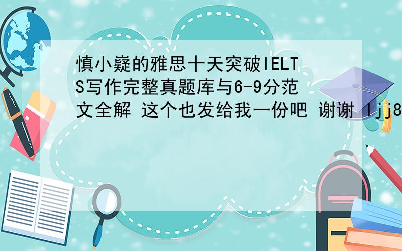 慎小嶷的雅思十天突破IELTS写作完整真题库与6-9分范文全解 这个也发给我一份吧 谢谢 ljj850907@163.com