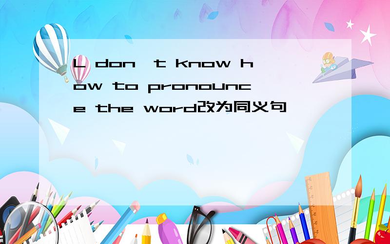 L don't know how to pronounce the word改为同义句