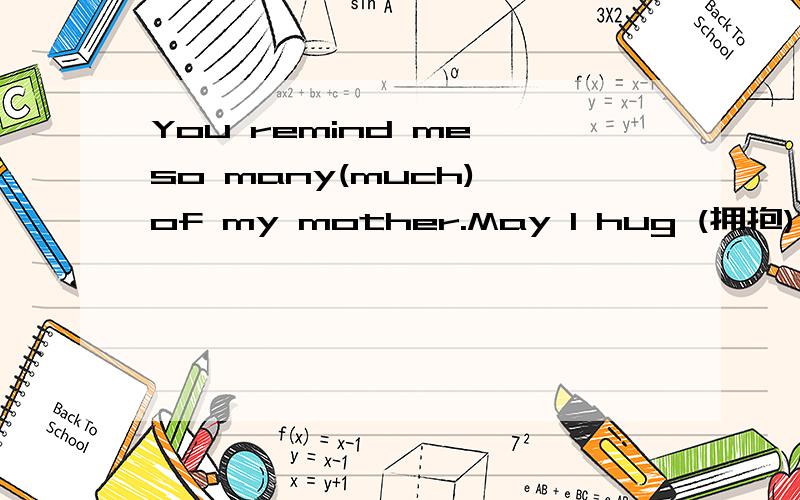 You remind me so many(much) of my mother.May I hug (拥抱) you?