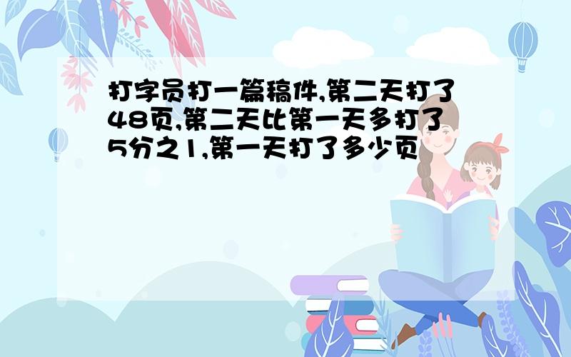 打字员打一篇稿件,第二天打了48页,第二天比第一天多打了5分之1,第一天打了多少页