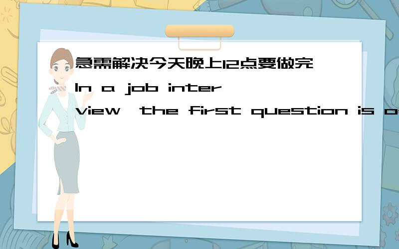 急需解决今天晚上12点要做完In a job interview,the first question is often a 